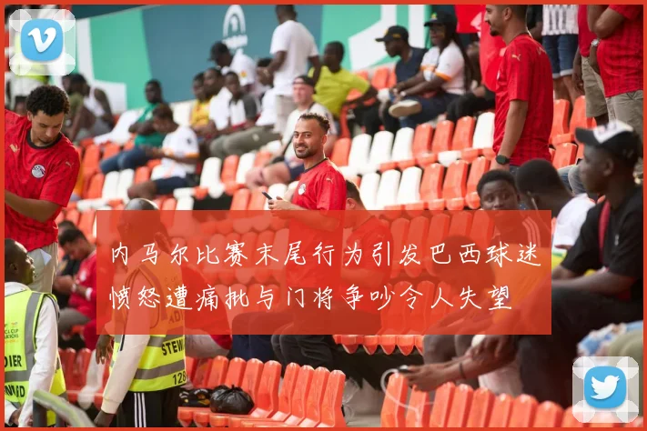 内马尔比赛末尾行为引发巴西球迷愤怒遭痛批与门将争吵令人失望