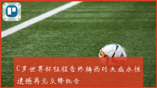 C罗世界杯征程告终梅西对决成永恒遗憾再无交锋机会