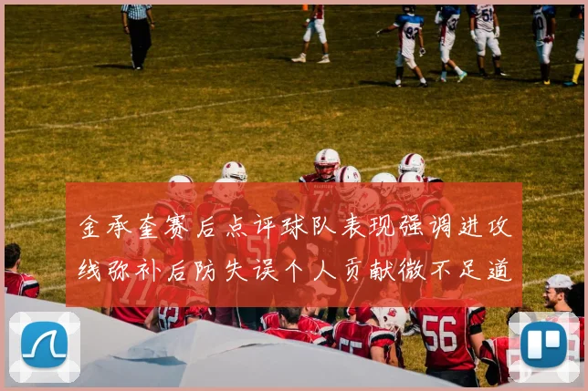 金承奎赛后点评球队表现强调进攻线弥补后防失误个人贡献微不足道