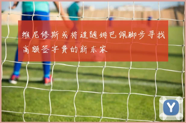 维尼修斯或将追随姆巴佩脚步寻找高额签字费的新东家