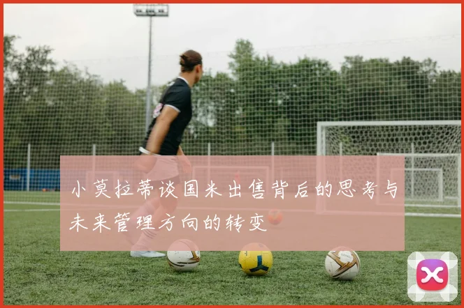 小莫拉蒂谈国米出售背后的思考与未来管理方向的转变