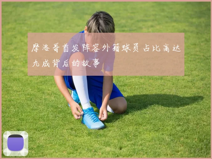 摩洛哥首发阵容外籍球员占比高达九成背后的故事