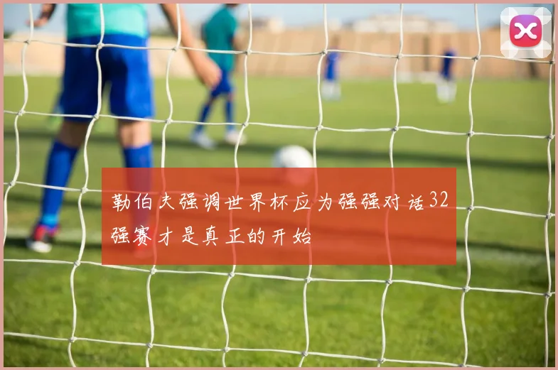 勒伯夫强调世界杯应为强强对话32强赛才是真正的开始