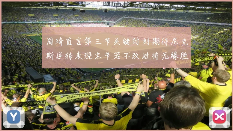 周琦直言第三节关键时刻期待尼克斯逆转表现末节若不改进将无缘胜利