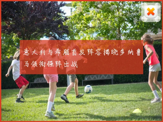 意大利与希腊首发阵容揭晓多纳鲁马领衔强阵出战