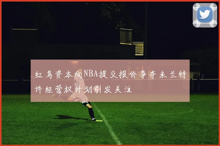 红鸟资本向NBA提交报价争夺米兰特许经营权计划引发关注