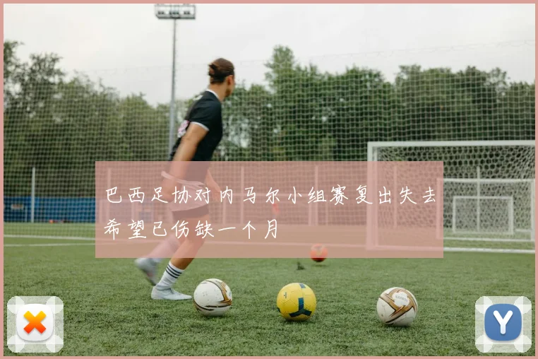 巴西足协对内马尔小组赛复出失去希望已伤缺一个月