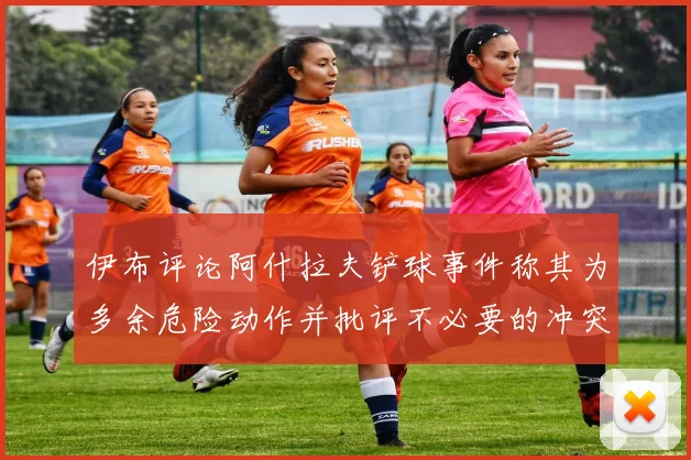 伊布评论阿什拉夫铲球事件称其为多余危险动作并批评不必要的冲突