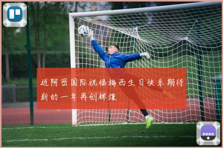 迈阿密国际祝福梅西生日快乐期待新的一年再创辉煌