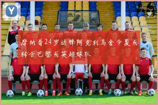 摩纳哥24岁边锋阿克利乌舍今夏或转会巴黎或英超球队