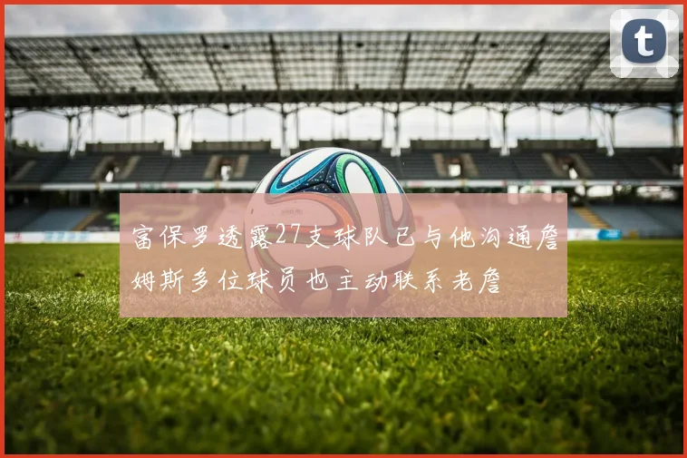 富保罗透露27支球队已与他沟通詹姆斯多位球员也主动联系老詹