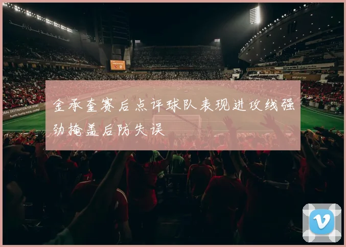 金承奎赛后点评球队表现进攻线强劲掩盖后防失误