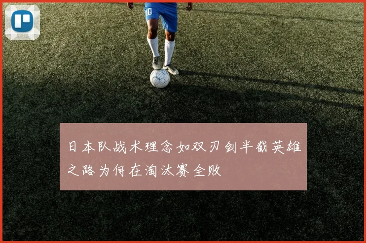 日本队战术理念如双刃剑半截英雄之路为何在淘汰赛全败