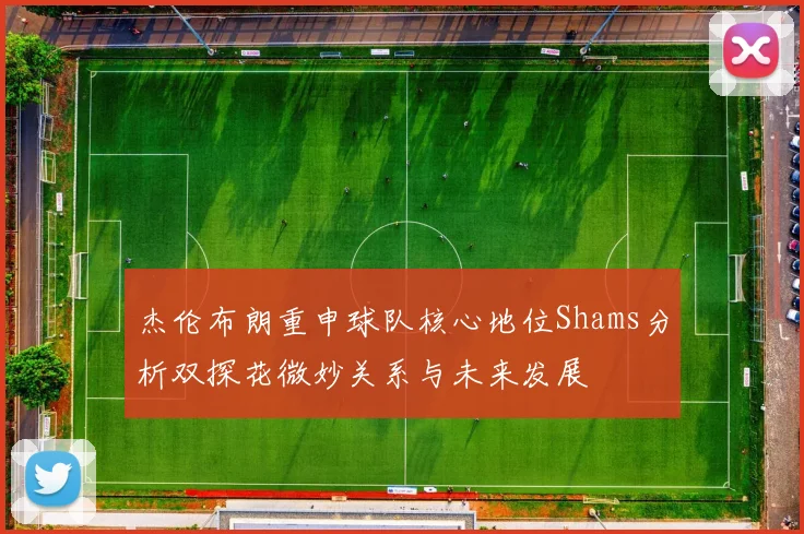 杰伦布朗重申球队核心地位Shams分析双探花微妙关系与未来发展