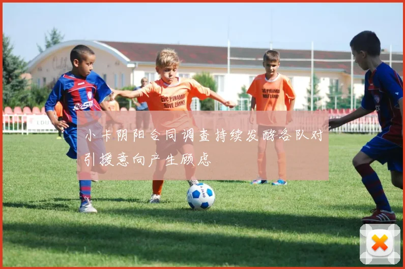 小卡阴阳合同调查持续发酵各队对引援意向产生顾虑